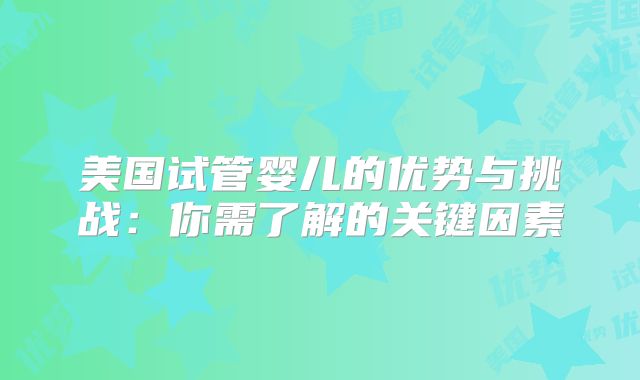 美国试管婴儿的优势与挑战：你需了解的关键因素