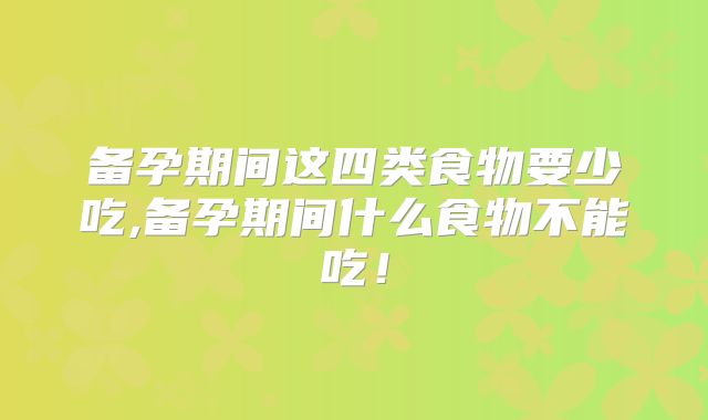 备孕期间这四类食物要少吃,备孕期间什么食物不能吃！