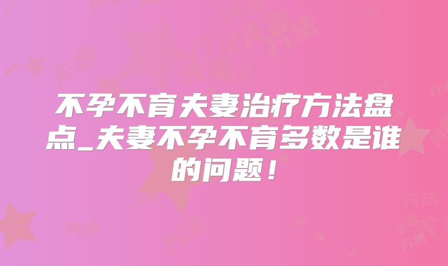 不孕不育夫妻治疗方法盘点_夫妻不孕不育多数是谁的问题！