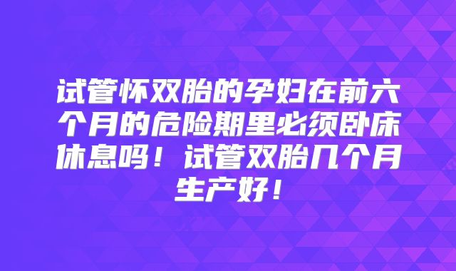试管怀双胎的孕妇在前六个月的危险期里必须卧床休息吗！试管双胎几个月生产好！