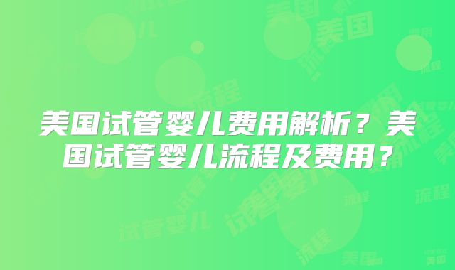 美国试管婴儿费用解析？美国试管婴儿流程及费用？