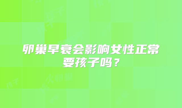 卵巢早衰会影响女性正常要孩子吗？