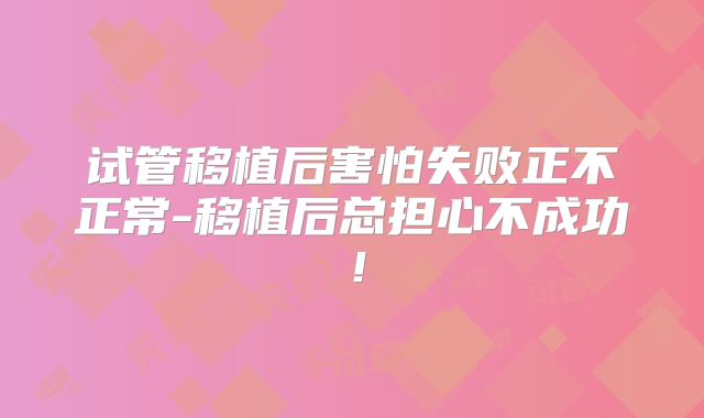 试管移植后害怕失败正不正常-移植后总担心不成功！