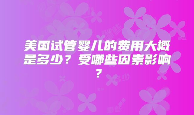 美国试管婴儿的费用大概是多少?受哪些因素影响?
