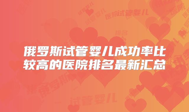 俄罗斯试管婴儿成功率比较高的医院排名最新汇总
