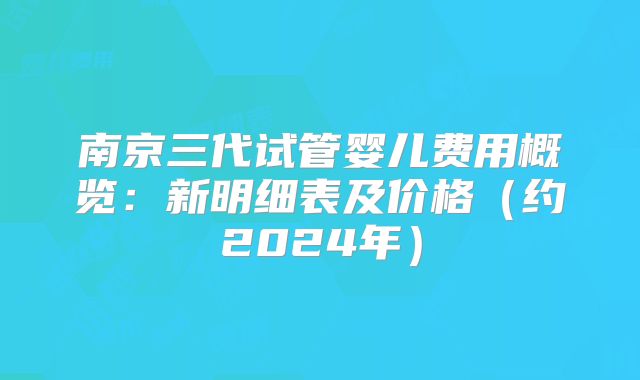南京三代试管婴儿费用概览：新明细表及价格（约2024年）