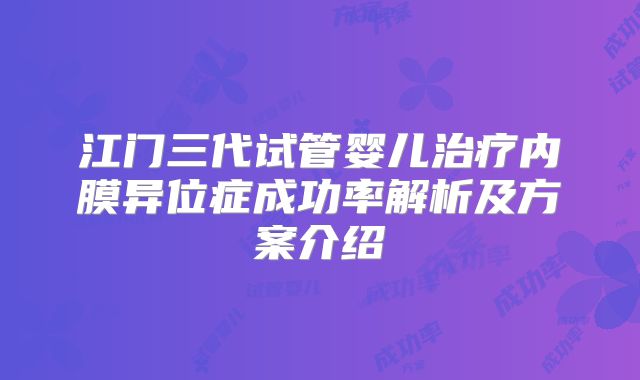 江门三代试管婴儿治疗内膜异位症成功率解析及方案介绍