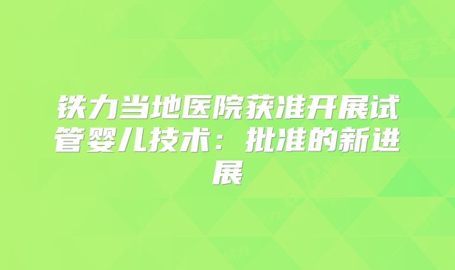 铁力当地医院获准开展试管婴儿技术：批准的新进展