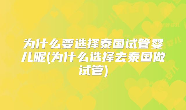 为什么要选择泰国试管婴儿呢(为什么选择去泰国做试管)