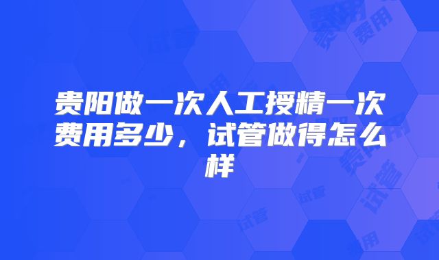 贵阳做一次人工授精一次费用多少，试管做得怎么样