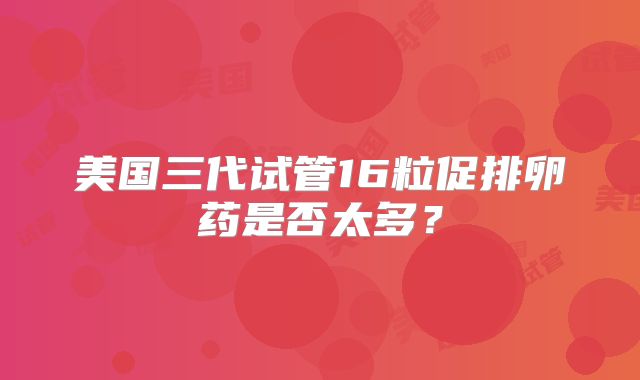 美国三代试管16粒促排卵药是否太多？