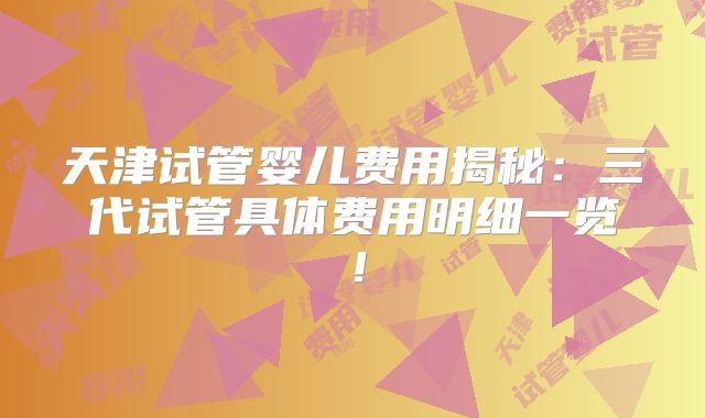 天津试管婴儿费用揭秘：三代试管具体费用明细一览！