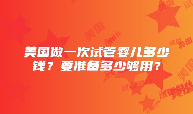 美国做一次试管婴儿多少钱？要准备多少够用？