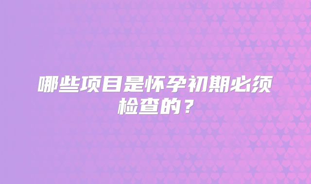 哪些项目是怀孕初期必须检查的？