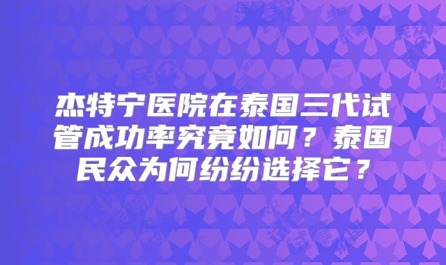 杰特宁医院在泰国三代试管成功率究竟如何？泰国民众为何纷纷选择它？