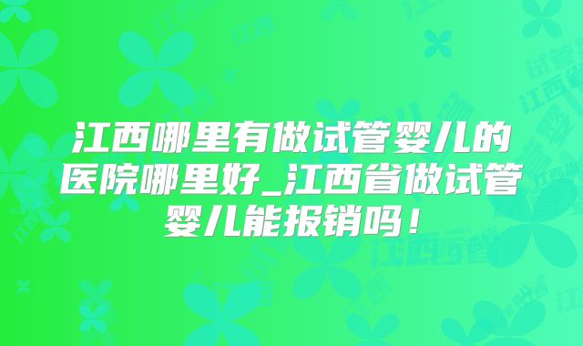 江西哪里有做试管婴儿的医院哪里好_江西省做试管婴儿能报销吗！