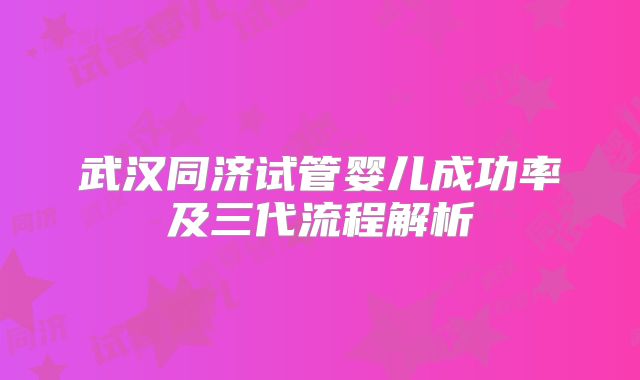 武汉同济试管婴儿成功率及三代流程解析
