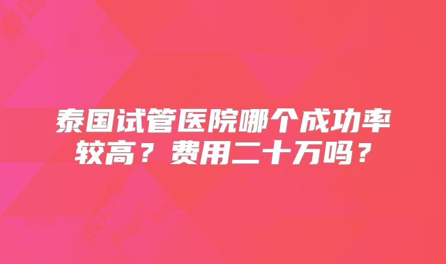 泰国试管医院哪个成功率较高？费用二十万吗？