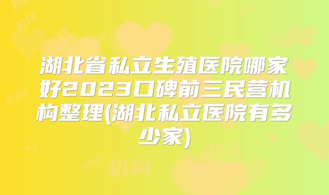 湖北省私立生殖医院哪家好2023口碑前三民营机构整理(湖北私立医院有多少家)