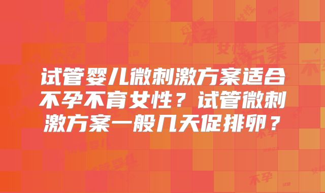 试管婴儿微刺激方案适合不孕不育女性？试管微刺激方案一般几天促排卵？