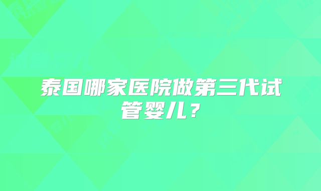 泰国哪家医院做第三代试管婴儿？