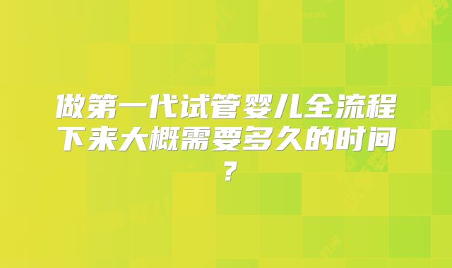 做第一代试管婴儿全流程下来大概需要多久的时间？