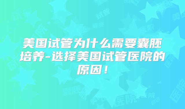 美国试管为什么需要囊胚培养-选择美国试管医院的原因！
