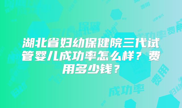 湖北省妇幼保健院三代试管婴儿成功率怎么样？费用多少钱？