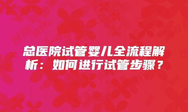 总医院试管婴儿全流程解析:如何进行试管步骤?