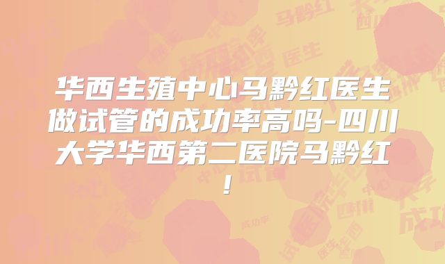 华西生殖中心马黔红医生做试管的成功率高吗-四川大学华西第二医院马黔红！