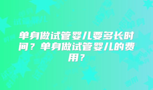 单身做试管婴儿要多长时间？单身做试管婴儿的费用？