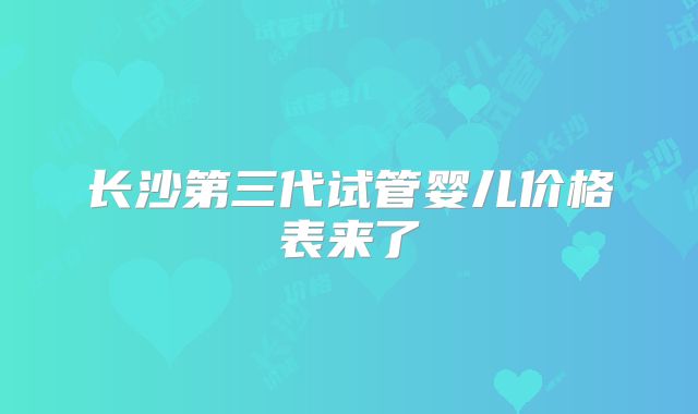 长沙第三代试管婴儿价格表来了
