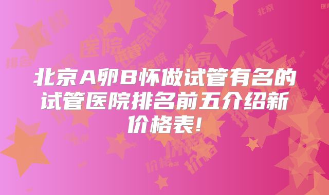 北京A卵B怀做试管有名的试管医院排名前五介绍新价格表!