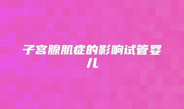 子宫腺肌症的影响试管婴儿