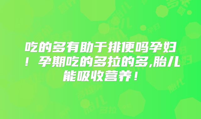 吃的多有助于排便吗孕妇！孕期吃的多拉的多,胎儿能吸收营养！