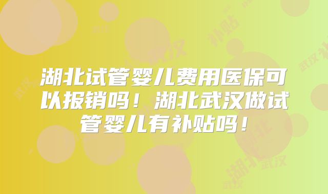 湖北试管婴儿费用医保可以报销吗！湖北武汉做试管婴儿有补贴吗！