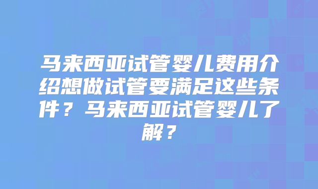 马来西亚试管婴儿费用介绍想做试管要满足这些条件？马来西亚试管婴儿了解？