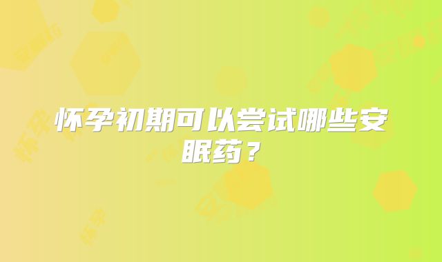 怀孕初期可以尝试哪些安眠药？