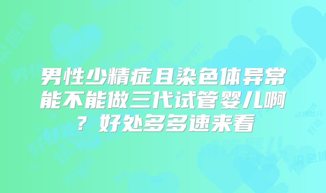 男性少精症且染色体异常能不能做三代试管婴儿啊?好处多多速来看