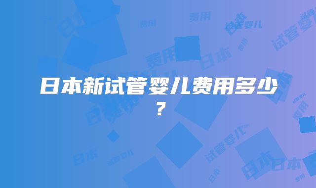 日本新试管婴儿费用多少？