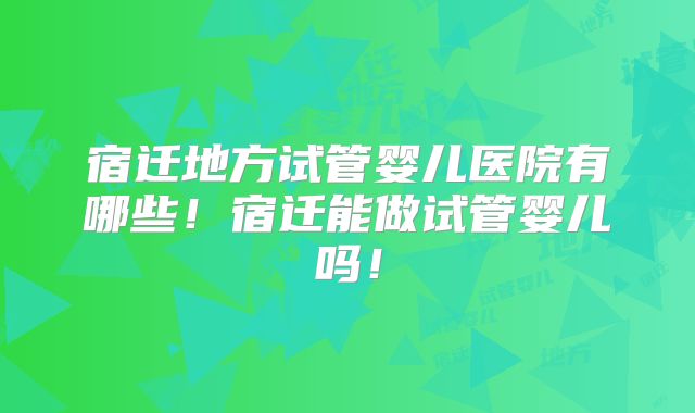 宿迁地方试管婴儿医院有哪些！宿迁能做试管婴儿吗！