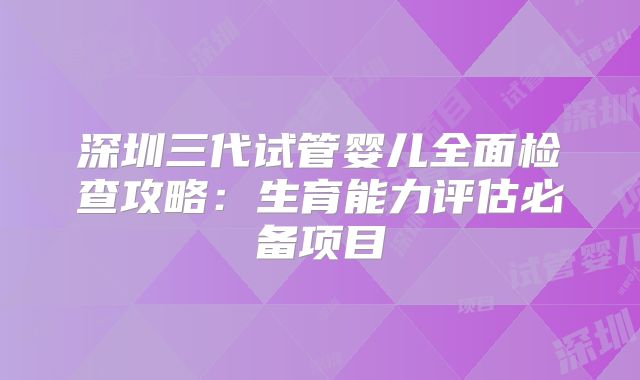 深圳三代试管婴儿全面检查攻略：生育能力评估必备项目