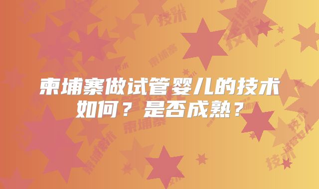 柬埔寨做试管婴儿的技术如何？是否成熟？