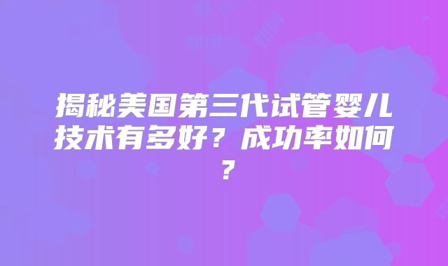 揭秘美国第三代试管婴儿技术有多好？成功率如何？