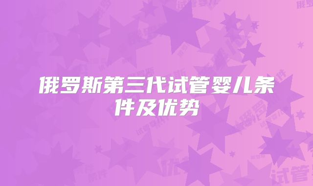 俄罗斯第三代试管婴儿条件及优势