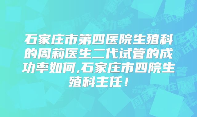 石家庄市第四医院生殖科的周莉医生二代试管的成功率如何,石家庄市四院生殖科主任!