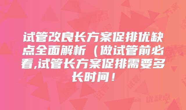 试管改良长方案促排优缺点全面解析（做试管前必看,试管长方案促排需要多长时间！