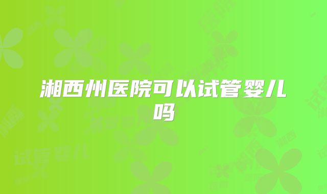 湘西州医院可以试管婴儿吗