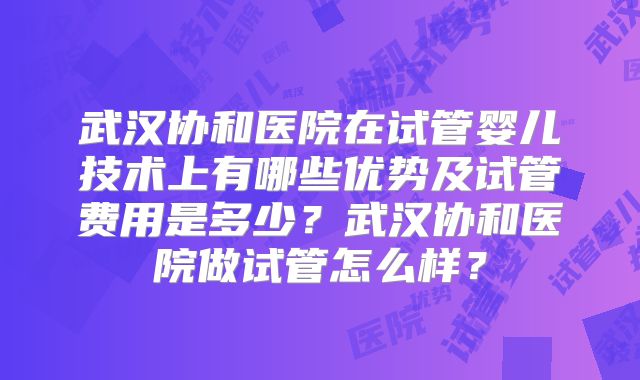 武汉协和医院在试管婴儿技术上有哪些优势及试管费用是多少？武汉协和医院做试管怎么样？
