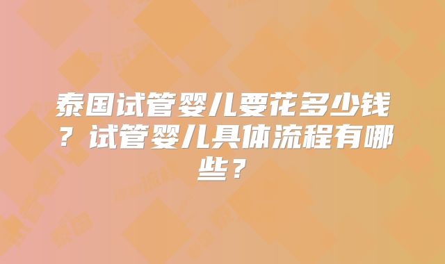 泰国试管婴儿要花多少钱?试管婴儿具体流程有哪些?
